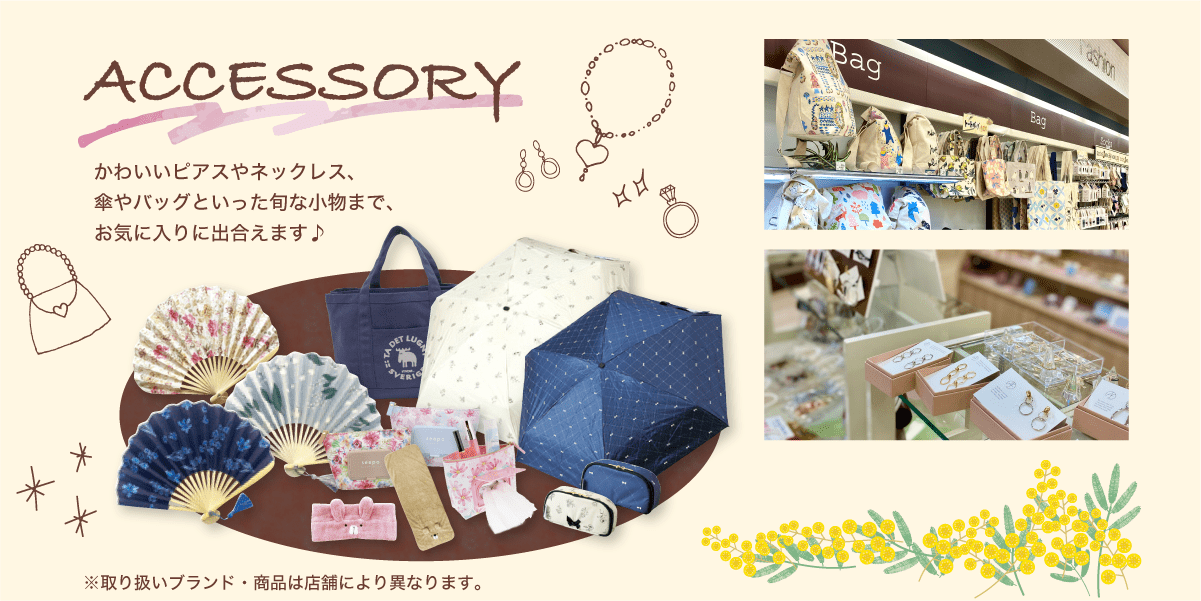 アクセサリー / かわいいピアスやネックレス、傘やバッグといった旬な小物まで、お気に入りに出合えます♪
