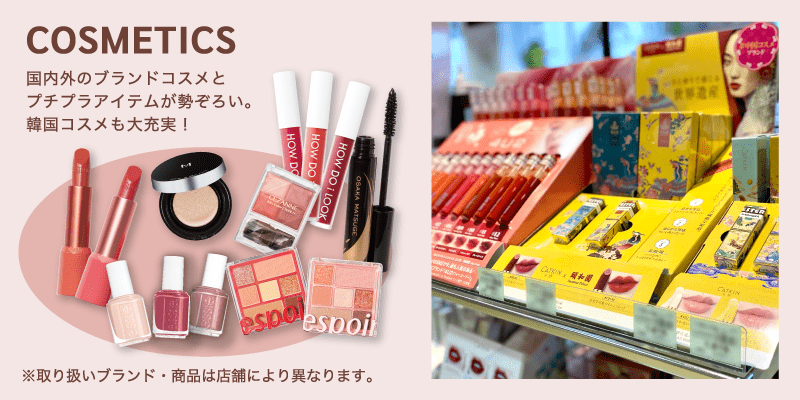 COSMETICS / 国内外のブランドコスメとプチプラアイテムが勢ぞろい。韓国コスメも大充実！