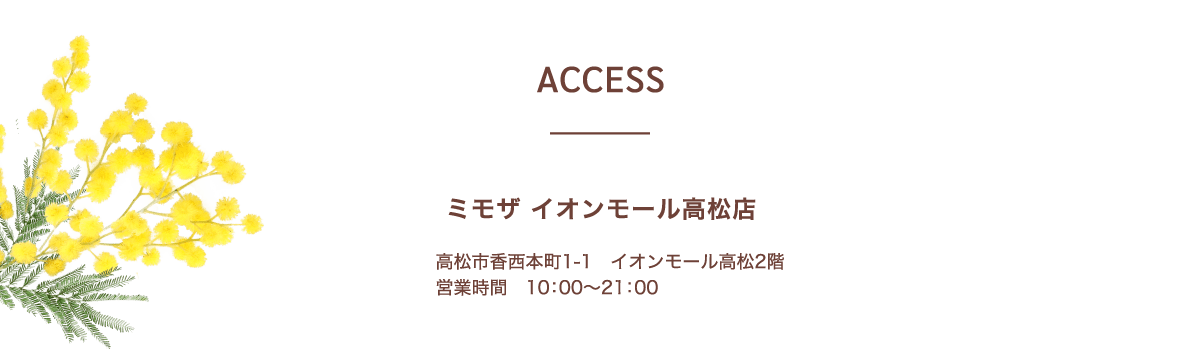 アクセス：ミモザ イオンモール高松店 / ​高松市香西本町1-1 イオンモール高松2階 営業時間 10：00～21：00