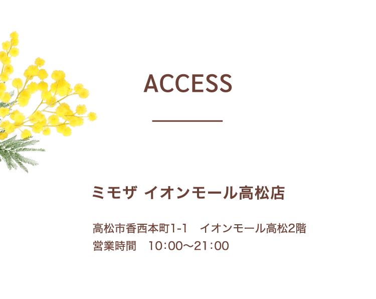 アクセス：ミモザ イオンモール高松店 / ​高松市香西本町1-1 イオンモール高松2階 営業時間 10：00～21：00